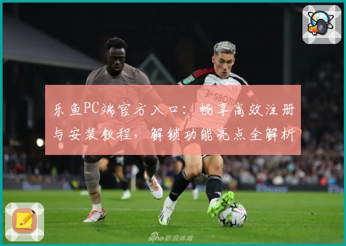 乐鱼PC端官方入口：畅享高效注册与安装教程，解锁功能亮点全解析