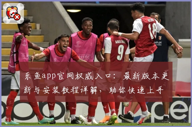 乐鱼app官网权威入口:最新版本更新与安装教程详解,助你快速上手