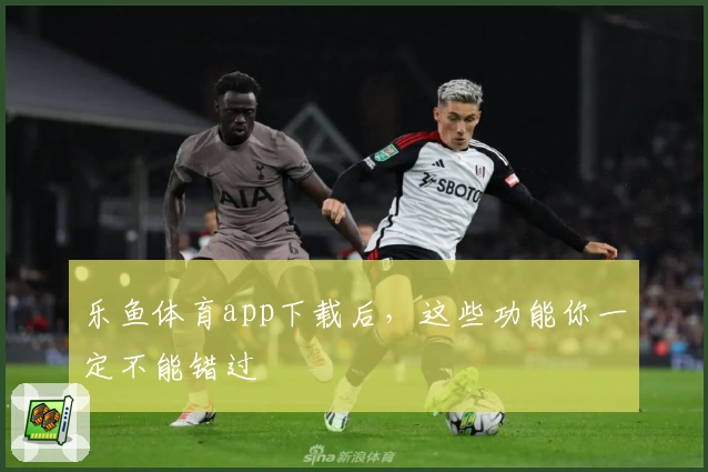 乐鱼体育app下载后，这些功能你一定不能错过