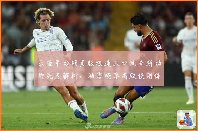 乐鱼平台网页版极速入口及全新功能亮点解析，助您畅享高效使用体验