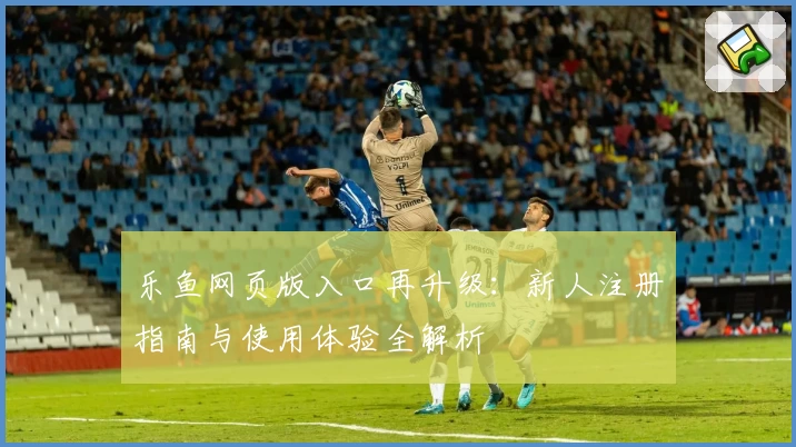 乐鱼网页版入口再升级：新人注册指南与使用体验全解析