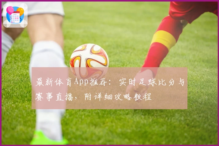 最新体育App推荐:实时足球比分与赛事直播,附详细攻略教程