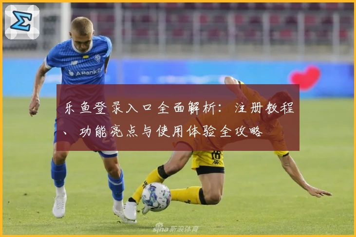 乐鱼登录入口全面解析：注册教程、功能亮点与使用体验全攻略