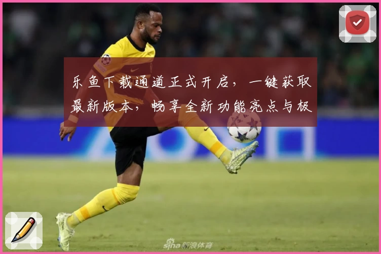 乐鱼下载通道正式开启，一键获取最新版本，畅享全新功能亮点与极速体验