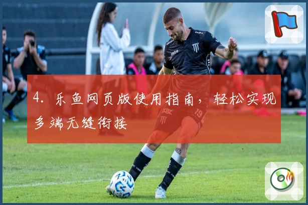 4. 乐鱼网页版使用指南，轻松实现多端无缝衔接
