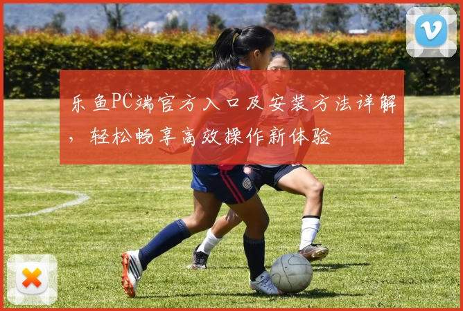 乐鱼PC端官方入口及安装方法详解，轻松畅享高效操作新体验