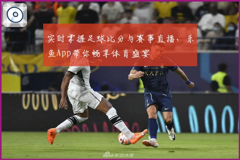 实时掌握足球比分与赛事直播，乐鱼App带你畅享体育盛宴