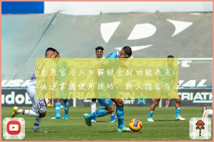 乐鱼官方入口解锁全新功能亮点，快速掌握使用技巧，新人指南与注册教程全解析