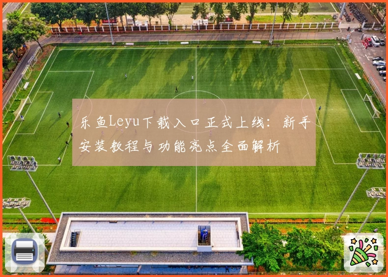 乐鱼Leyu下载入口正式上线：新手安装教程与功能亮点全面解析