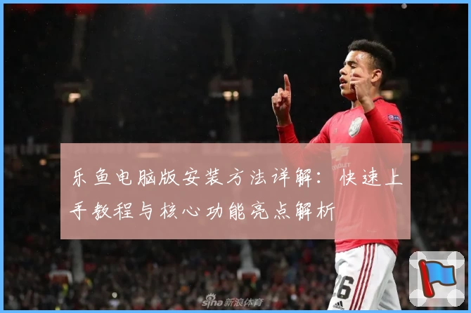 乐鱼电脑版安装方法详解：快速上手教程与核心功能亮点解析