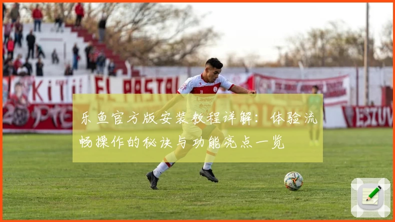 乐鱼官方版安装教程详解：体验流畅操作的秘诀与功能亮点一览