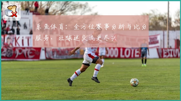 乐鱼体育：全方位赛事分析与比分服务，让球迷交流更尽兴